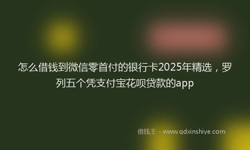 怎么借钱到微信零首付的银行卡2025年精选，罗列五个凭支付宝花呗贷款的app