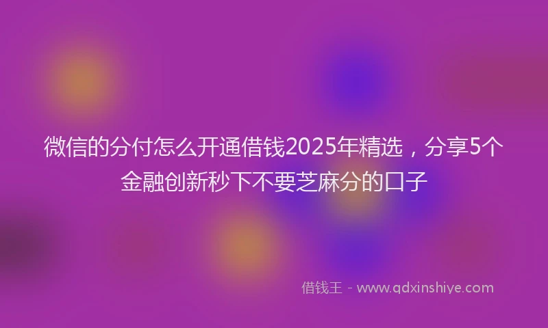 微信的分付怎么开通借钱2025年精选，分享5个金融创新秒下不要芝麻分的口子