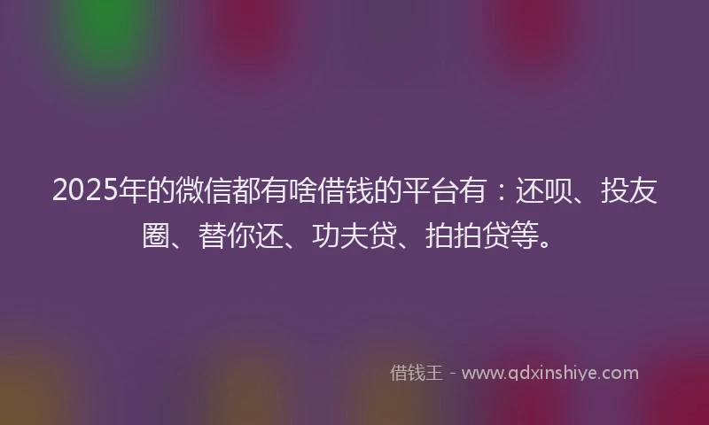 2025年的微信都有啥借钱的平台有：还呗、投友圈、替你还、功夫贷、拍拍贷等。