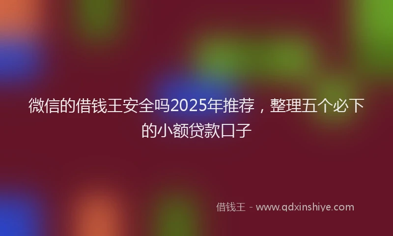 微信的借钱王安全吗2025年推荐，整理五个必下的小额贷款口子