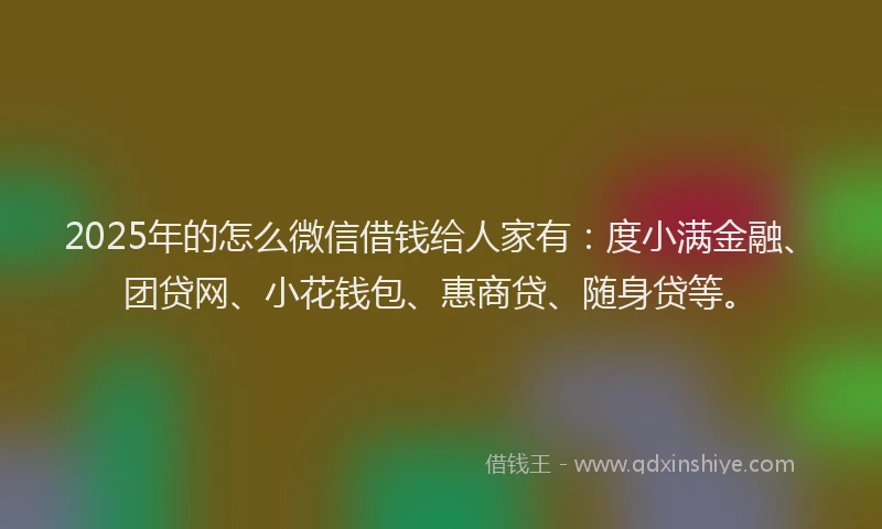 2025年的怎么微信借钱给人家有：度小满金融、团贷网、小花钱包、惠商贷、随身贷等。