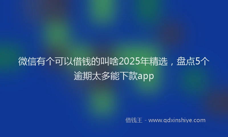 微信有个可以借钱的叫啥2025年精选，盘点5个逾期太多能下款app