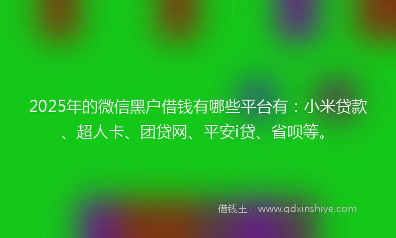 2025年的微信黑户借钱有哪些平台有：小米贷款、超人卡、团贷网、平安i贷、省呗等。