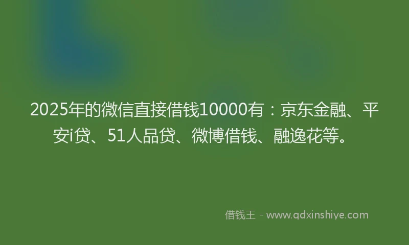 2025年的微信直接借钱10000有：京东金融、平安i贷、51人品贷、微博借钱、融逸花等。