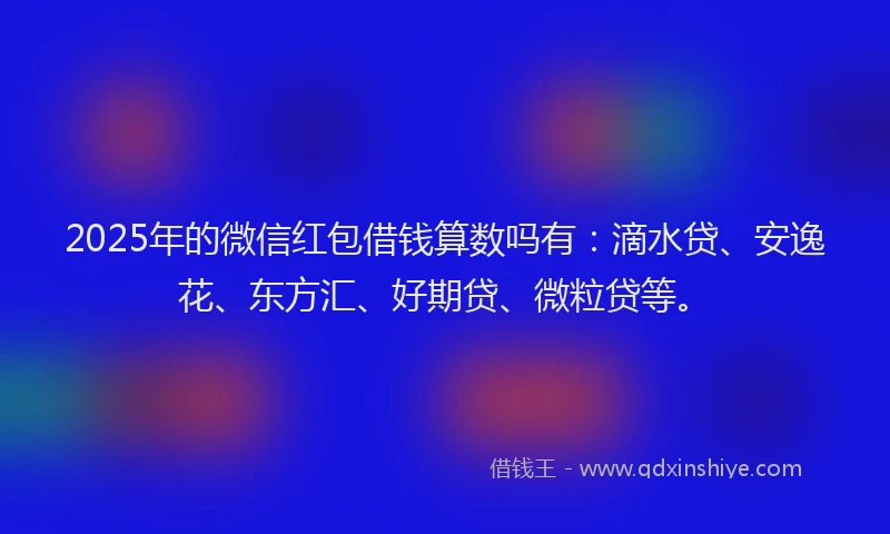 2025年的微信红包借钱算数吗有：滴水贷、安逸花、东方汇、好期贷、微粒贷等。