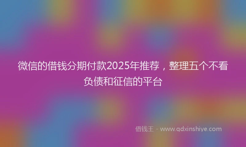 微信的借钱分期付款2025年推荐，整理五个不看负债和征信的平台