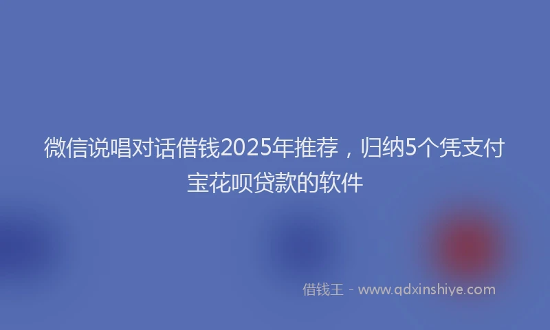 微信说唱对话借钱2025年推荐，归纳5个凭支付宝花呗贷款的软件