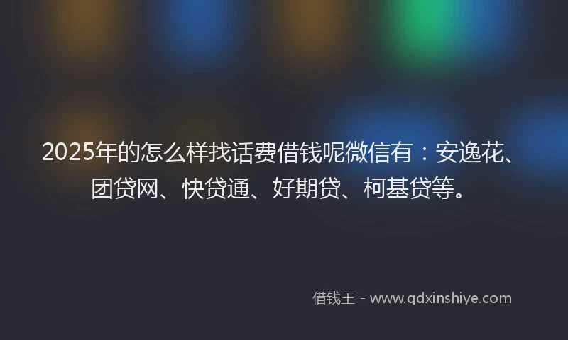 2025年的怎么样找话费借钱呢微信有：安逸花、团贷网、快贷通、好期贷、柯基贷等。