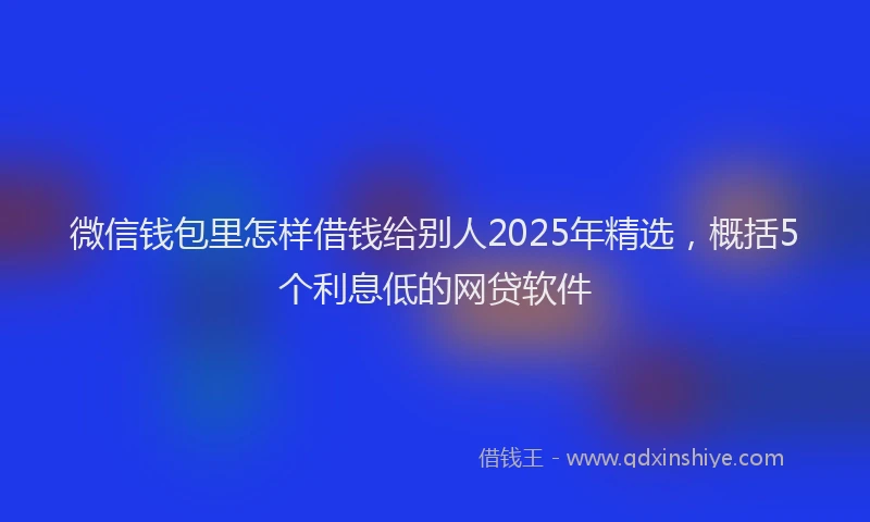 微信钱包里怎样借钱给别人2025年精选，概括5个利息低的网贷软件