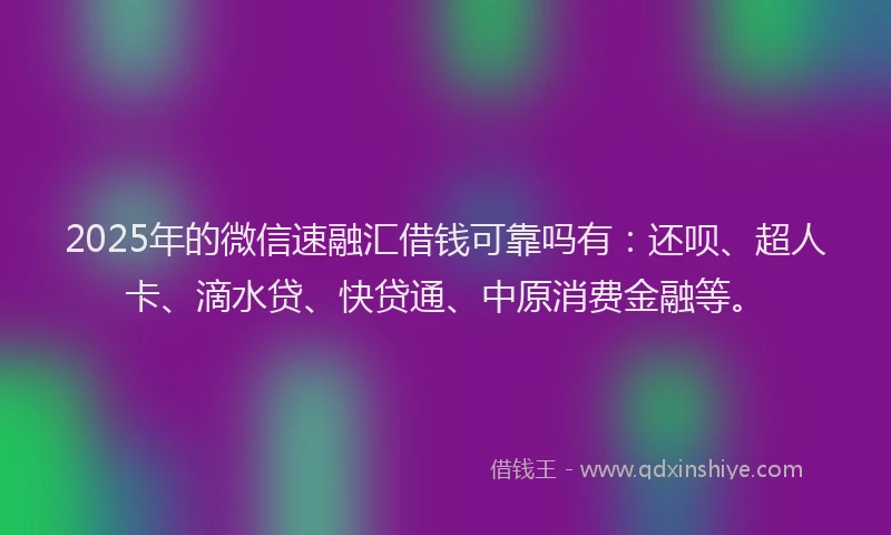 2025年的微信速融汇借钱可靠吗有：还呗、超人卡、滴水贷、快贷通、中原消费金融等。