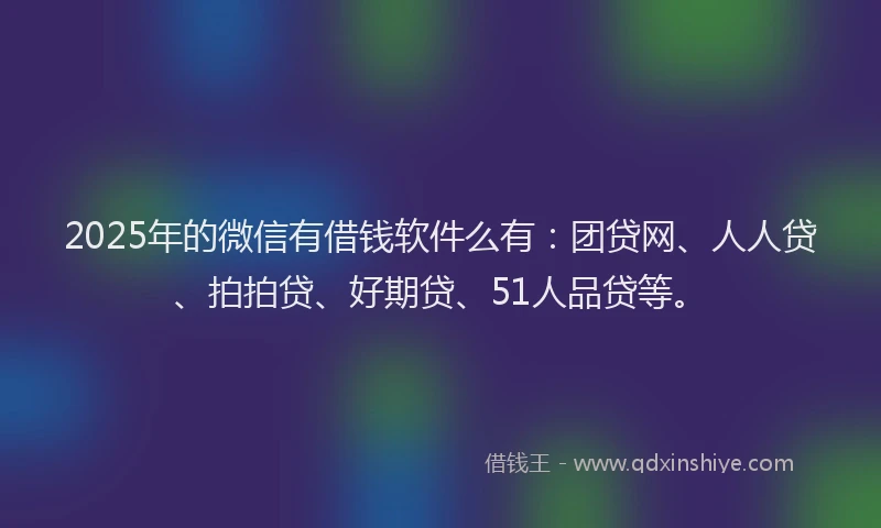 2025年的微信有借钱软件么有：团贷网、人人贷、拍拍贷、好期贷、51人品贷等。