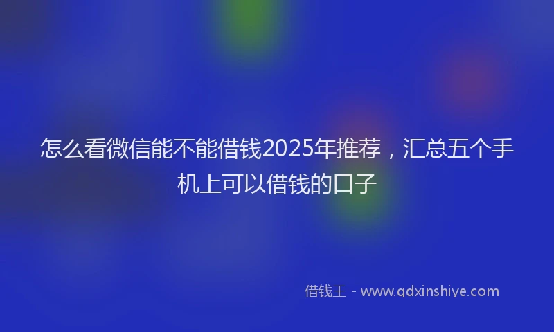 怎么看微信能不能借钱2025年推荐，汇总五个手机上可以借钱的口子