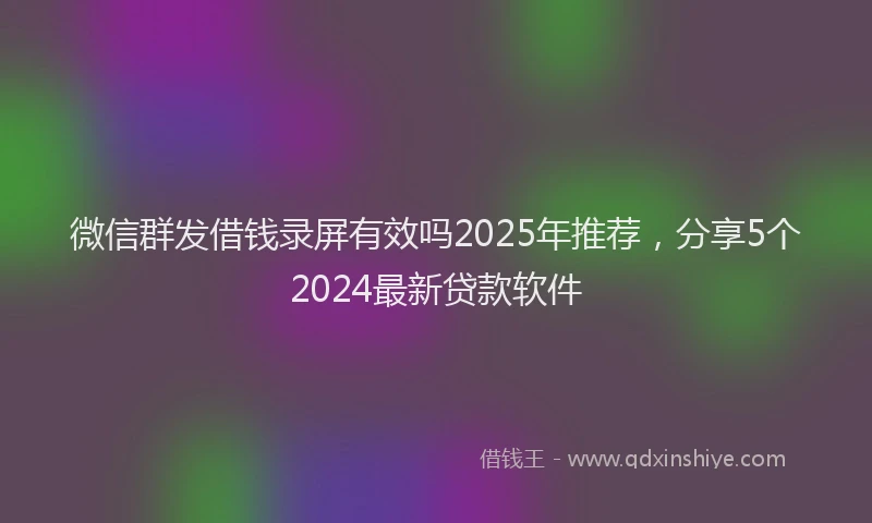微信群发借钱录屏有效吗2025年推荐，分享5个2024最新贷款软件