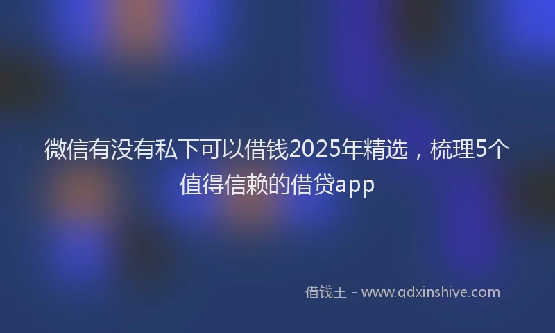 微信有没有私下可以借钱2025年精选，梳理5个值得信赖的借贷app