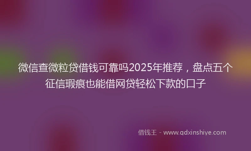 微信查微粒贷借钱可靠吗2025年推荐，盘点五个征信瑕疵也能借网贷轻松下款的口子