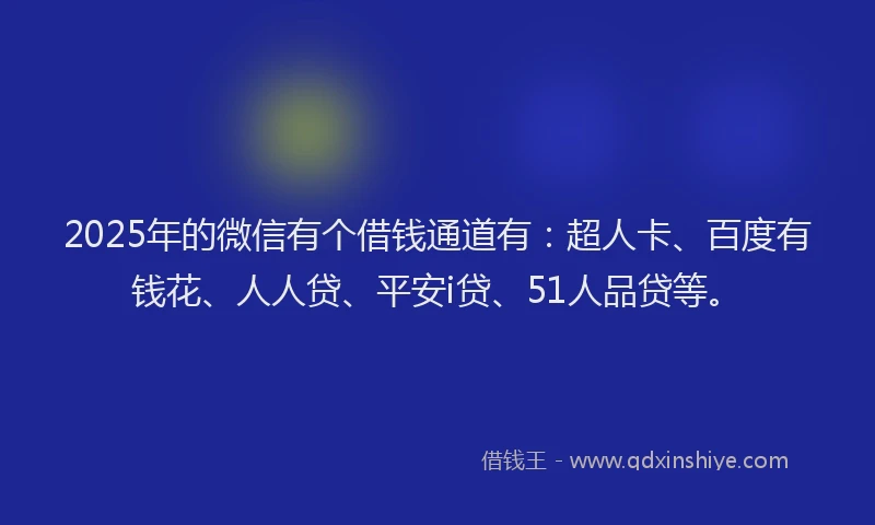 2025年的微信有个借钱通道有：超人卡、百度有钱花、人人贷、平安i贷、51人品贷等。