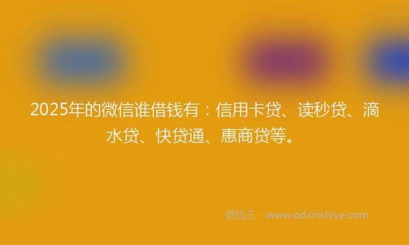 2025年的微信谁借钱有：信用卡贷、读秒贷、滴水贷、快贷通、惠商贷等。