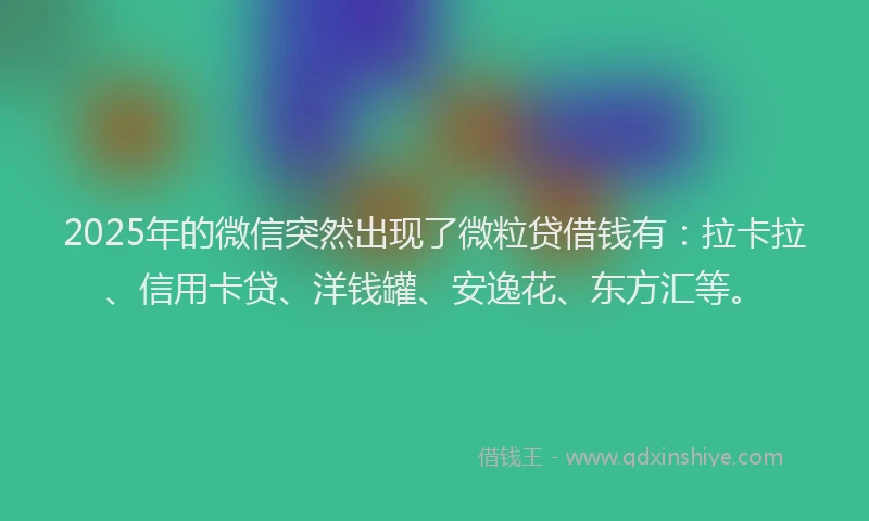 2025年的微信突然出现了微粒贷借钱有：拉卡拉、信用卡贷、洋钱罐、安逸花、东方汇等。