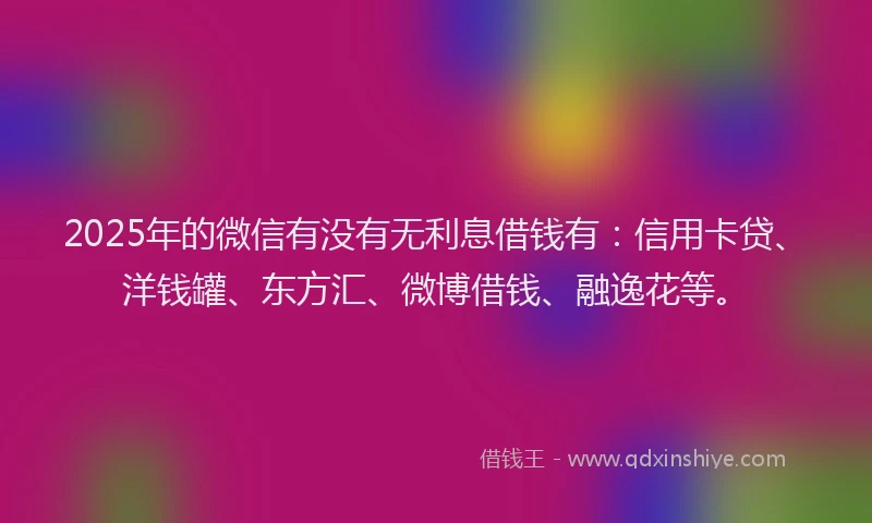 2025年的微信有没有无利息借钱有：信用卡贷、洋钱罐、东方汇、微博借钱、融逸花等。