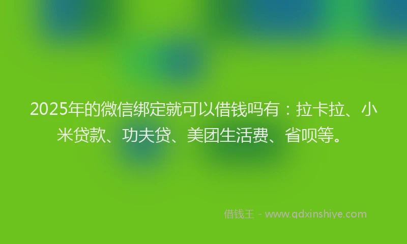 2025年的微信绑定就可以借钱吗有：拉卡拉、小米贷款、功夫贷、美团生活费、省呗等。