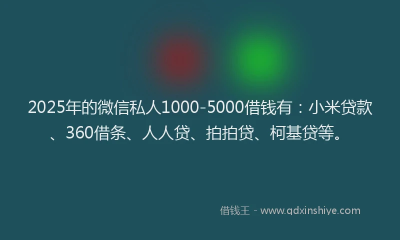 2025年的微信私人1000-5000借钱有：小米贷款、360借条、人人贷、拍拍贷、柯基贷等。