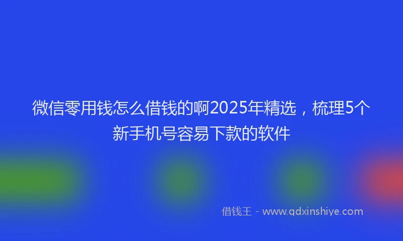 微信零用钱怎么借钱的啊2025年精选，梳理5个新手机号容易下款的软件