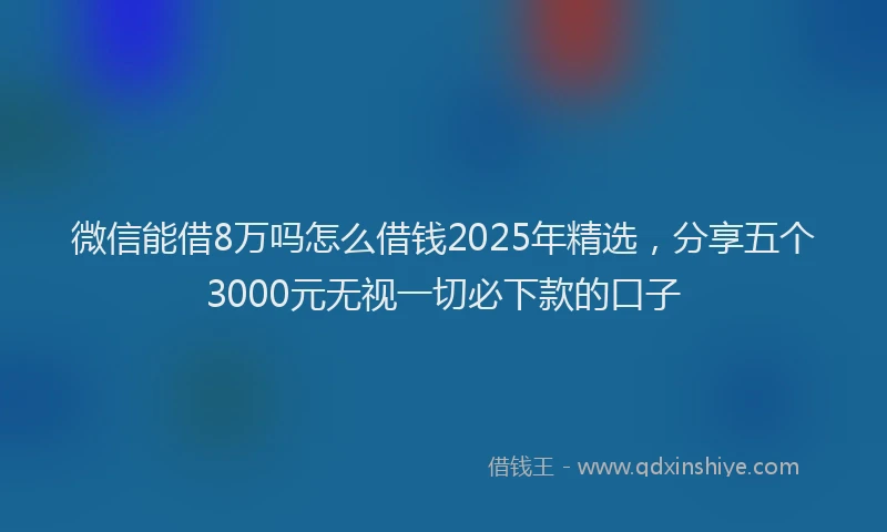 微信能借8万吗怎么借钱2025年精选，分享五个3000元无视一切必下款的口子