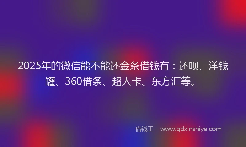 2025年的微信能不能还金条借钱有：还呗、洋钱罐、360借条、超人卡、东方汇等。