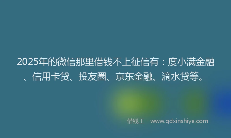 2025年的微信那里借钱不上征信有：度小满金融、信用卡贷、投友圈、京东金融、滴水贷等。