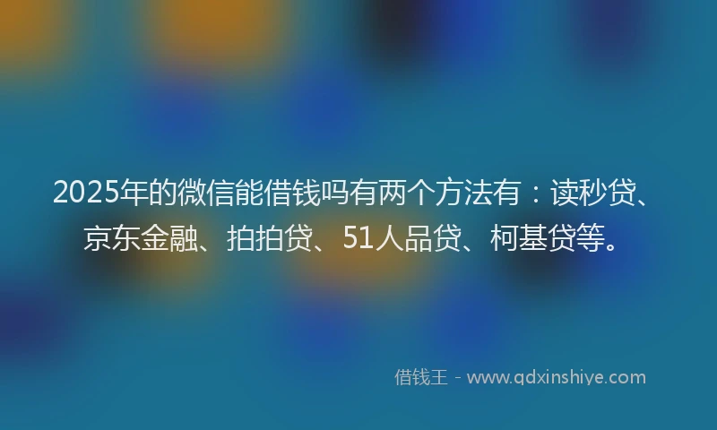 2025年的微信能借钱吗有两个方法有：读秒贷、京东金融、拍拍贷、51人品贷、柯基贷等。