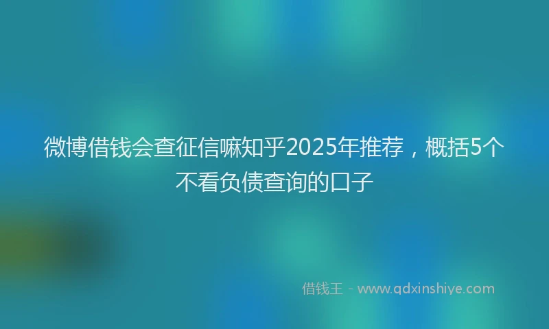 微博借钱会查征信嘛知乎2025年推荐，概括5个不看负债查询的口子