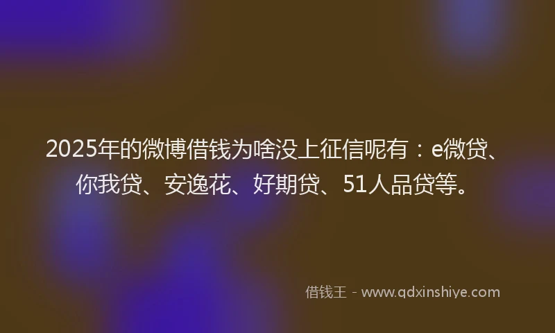 2025年的微博借钱为啥没上征信呢有：e微贷、你我贷、安逸花、好期贷、51人品贷等。