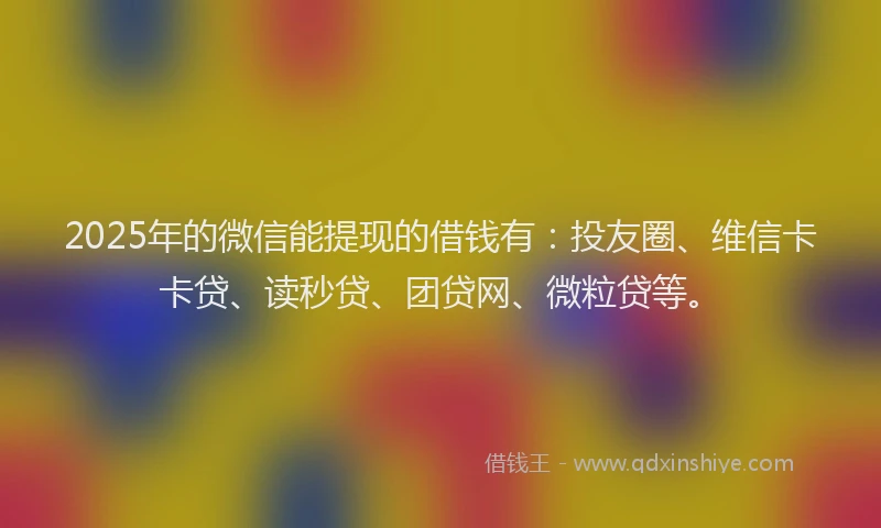 2025年的微信能提现的借钱有：投友圈、维信卡卡贷、读秒贷、团贷网、微粒贷等。