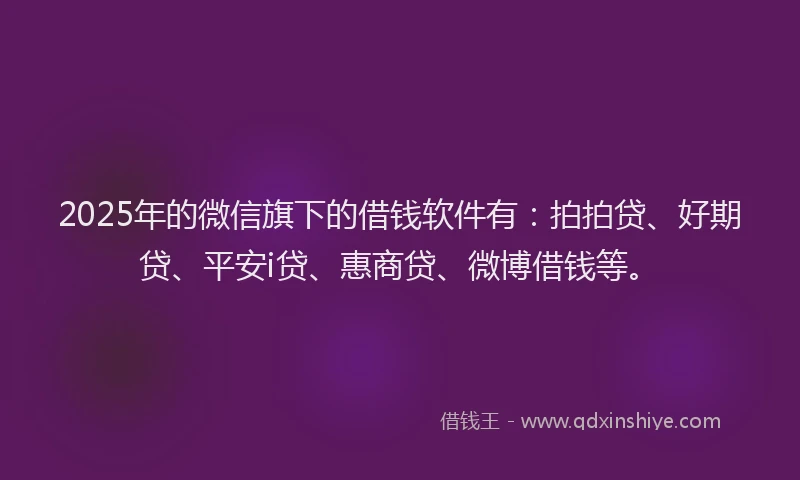 2025年的微信旗下的借钱软件有：拍拍贷、好期贷、平安i贷、惠商贷、微博借钱等。