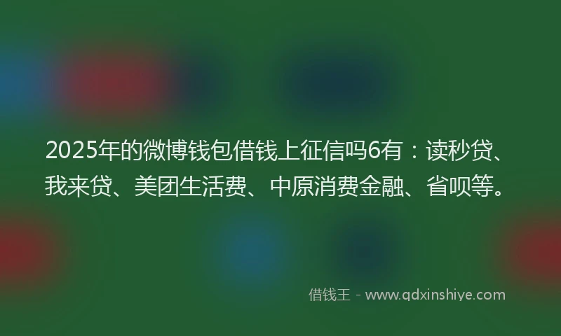 2025年的微博钱包借钱上征信吗6有：读秒贷、我来贷、美团生活费、中原消费金融、省呗等。