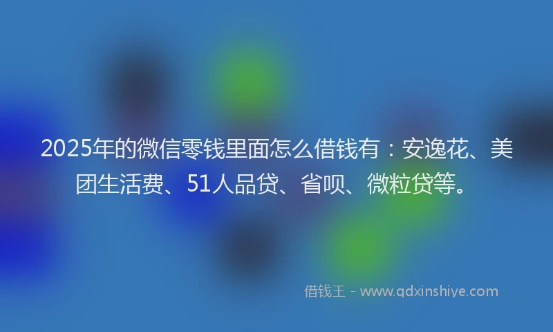 2025年的微信零钱里面怎么借钱有：安逸花、美团生活费、51人品贷、省呗、微粒贷等。