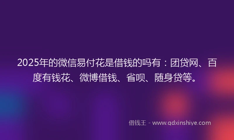 2025年的微信易付花是借钱的吗有：团贷网、百度有钱花、微博借钱、省呗、随身贷等。