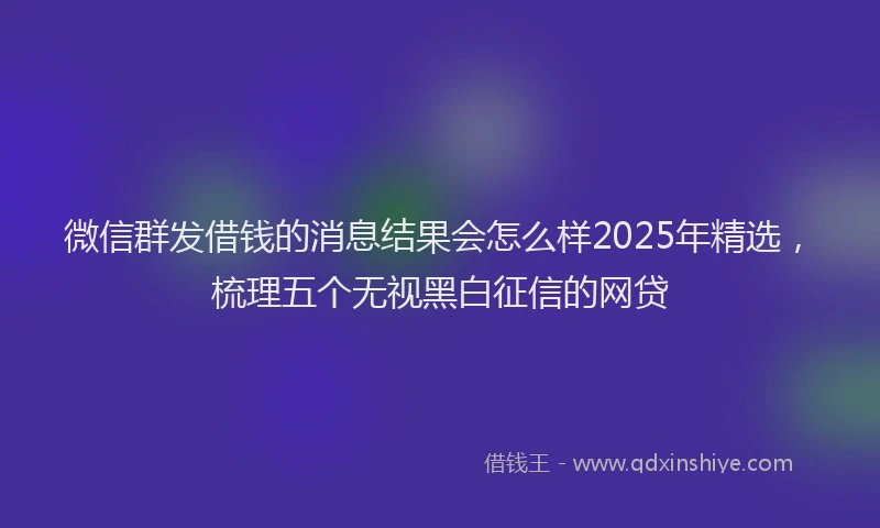 微信群发借钱的消息结果会怎么样2025年精选，梳理五个无视黑白征信的网贷