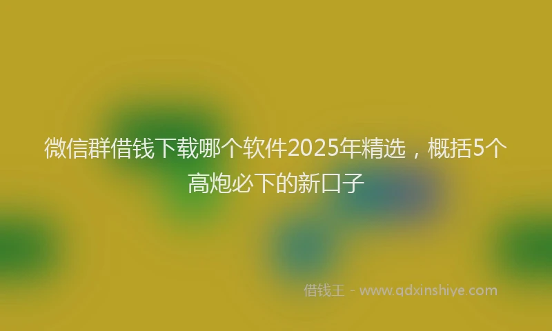 微信群借钱下载哪个软件2025年精选，概括5个高炮必下的新口子
