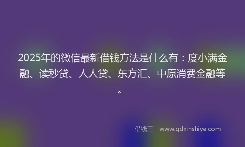 2025年的微信最新借钱方法是什么有：度小满金融、读秒贷、人人贷、东方汇、中原消费金融等。