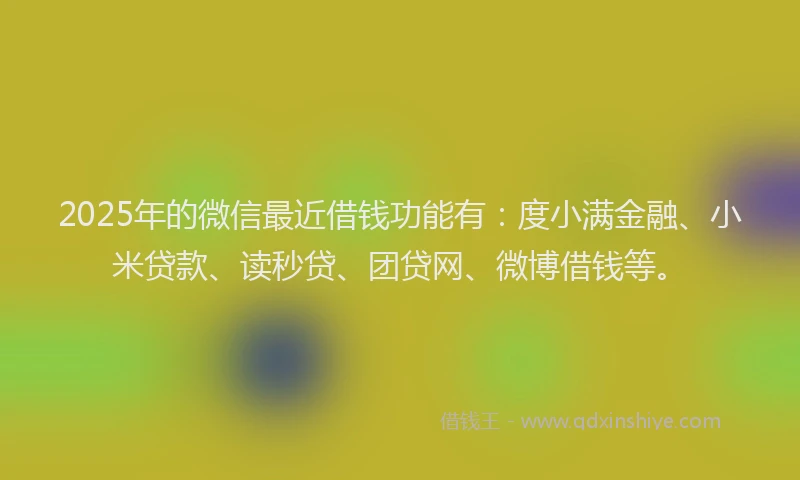 2025年的微信最近借钱功能有：度小满金融、小米贷款、读秒贷、团贷网、微博借钱等。