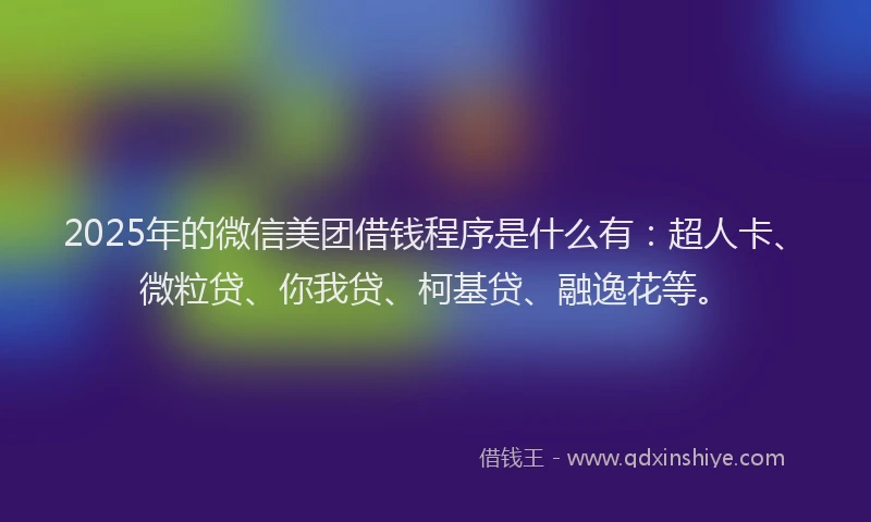 2025年的微信美团借钱程序是什么有：超人卡、微粒贷、你我贷、柯基贷、融逸花等。