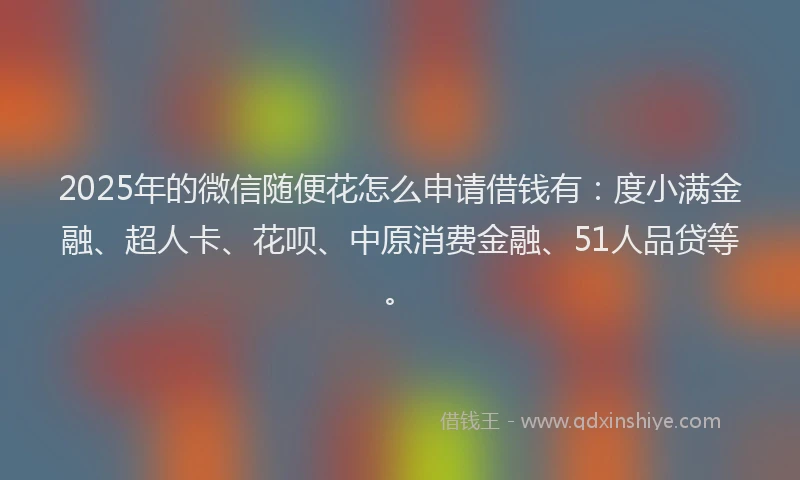 2025年的微信随便花怎么申请借钱有：度小满金融、超人卡、花呗、中原消费金融、51人品贷等。