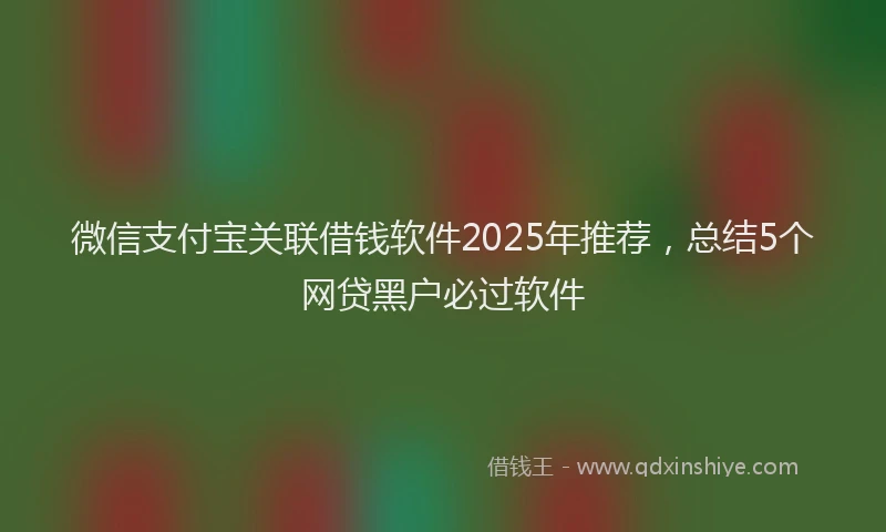 微信支付宝关联借钱软件2025年推荐，总结5个网贷黑户必过软件