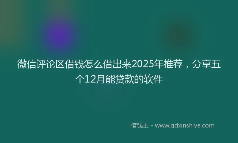 微信评论区借钱怎么借出来2025年推荐，分享五个12月能贷款的软件
