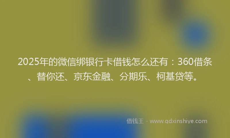 2025年的微信绑银行卡借钱怎么还有：360借条、替你还、京东金融、分期乐、柯基贷等。