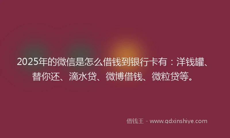 2025年的微信是怎么借钱到银行卡有：洋钱罐、替你还、滴水贷、微博借钱、微粒贷等。