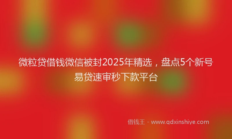 微粒贷借钱微信被封2025年精选，盘点5个新号易贷速审秒下款平台