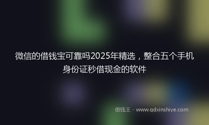 微信的借钱宝可靠吗2025年精选，整合五个手机身份证秒借现金的软件