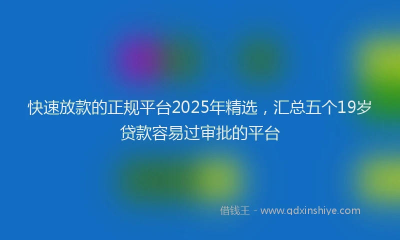 快速放款的正规平台2025年精选，汇总五个19岁贷款容易过审批的平台